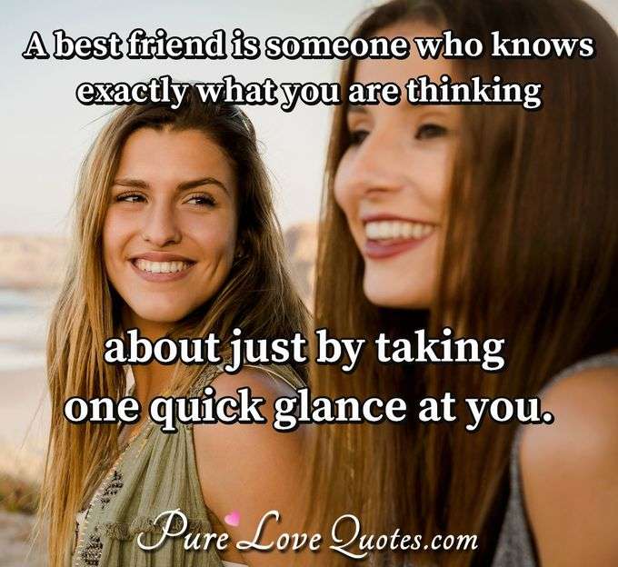 A best friend is someone who knows exactly what you are thinking about just by taking one quick glance at you. - Anonymous
