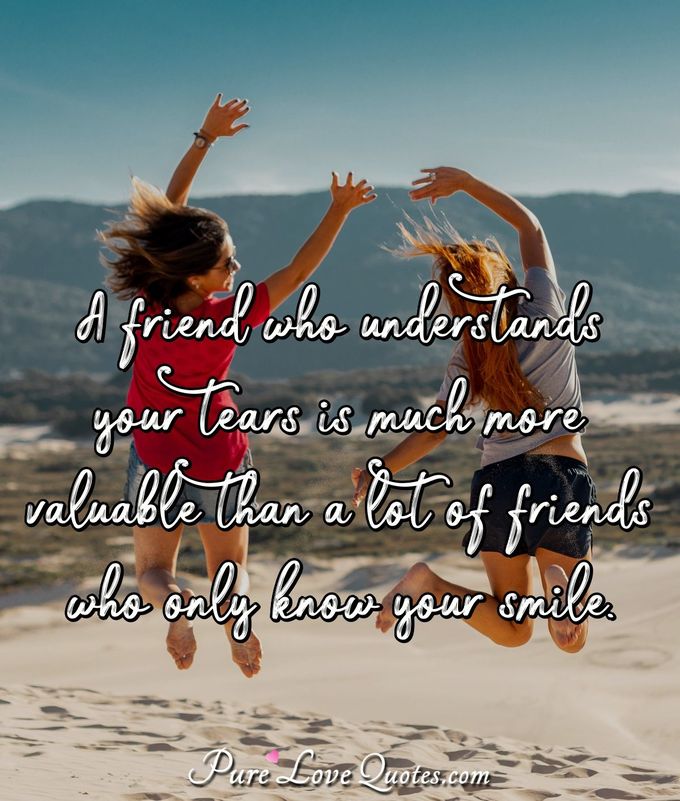 A friend who understands your tears is much more valuable than a lot of friends who only know your smile. - Anonymous