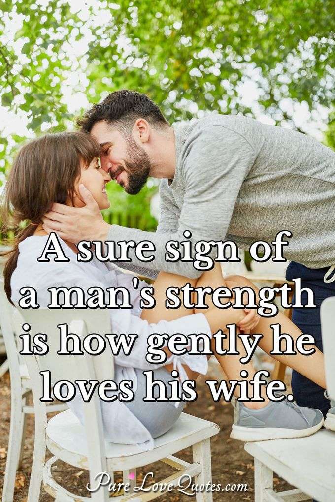 A sure sign of a man's strength is how gently he loves his wife. - Anonymous