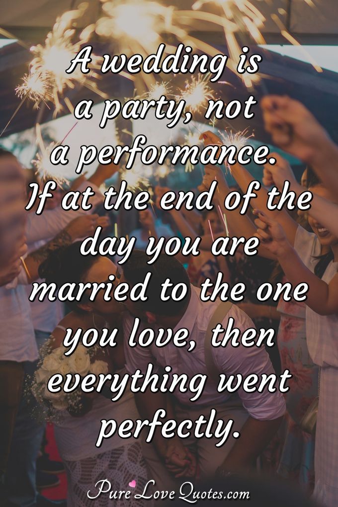 A wedding is a party, not a performance. If at the end of the day you are married to the one you love, then everything went perfectly. - Anonymous