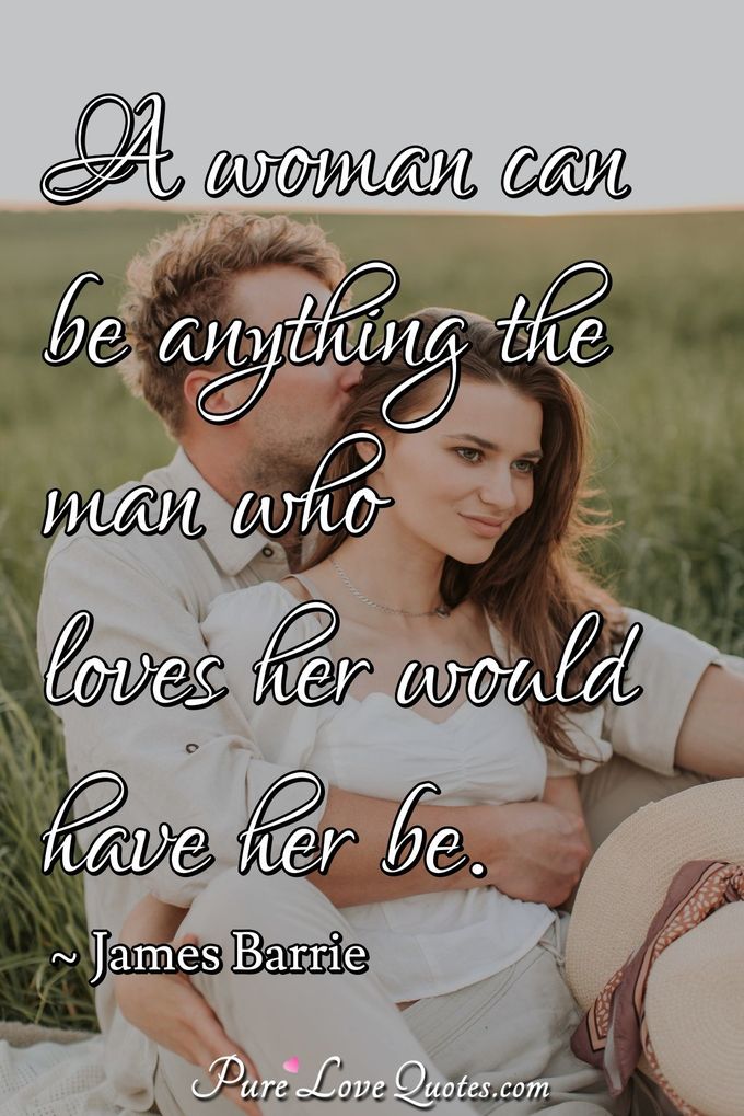 A woman can be anything the man who loves her would have her be. - James Barrie