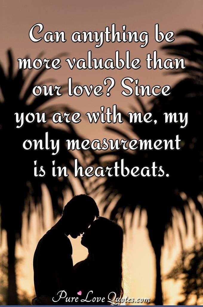 Can anything be more valuable than our love? Since you are with me, my only measurement is in heartbeats. - Anonymous