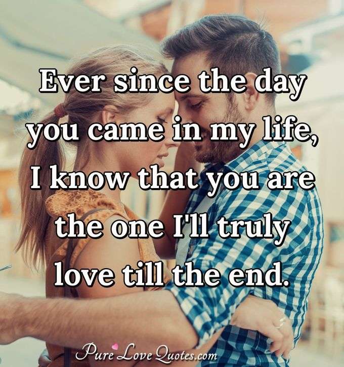 Ever since the day you came in my life, I know that you are the one I'll truly love till the end. - Anonymous