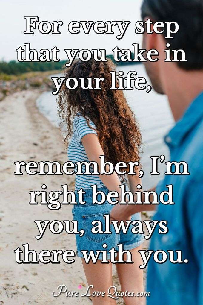 For every step that you take in your life, remember, I’m right behind you, always there with you. - Anonymous