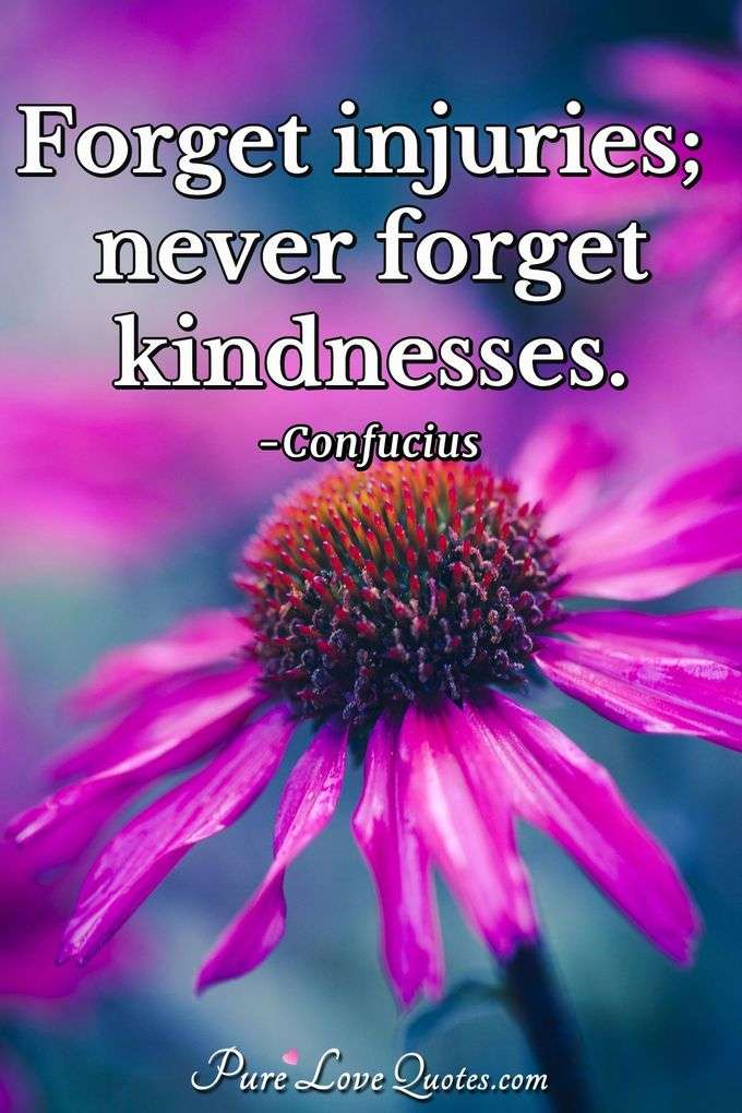Forget injuries; never forget kindnesses. - Confucius