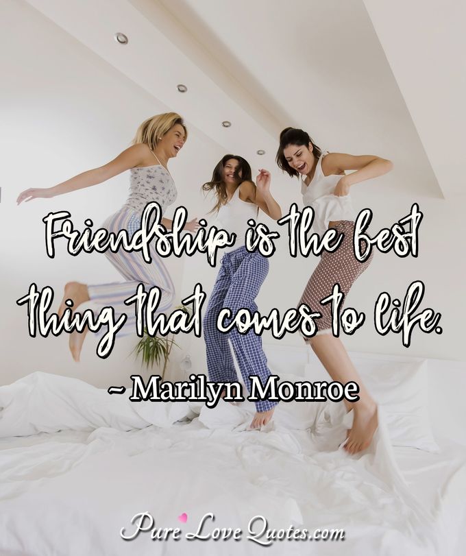 Friendship is the best thing that comes to life. - Marilyn Monroe
