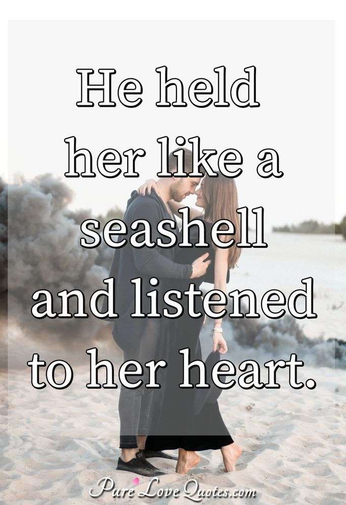 He held her like a seashell and listened to her heart. - Anonymous