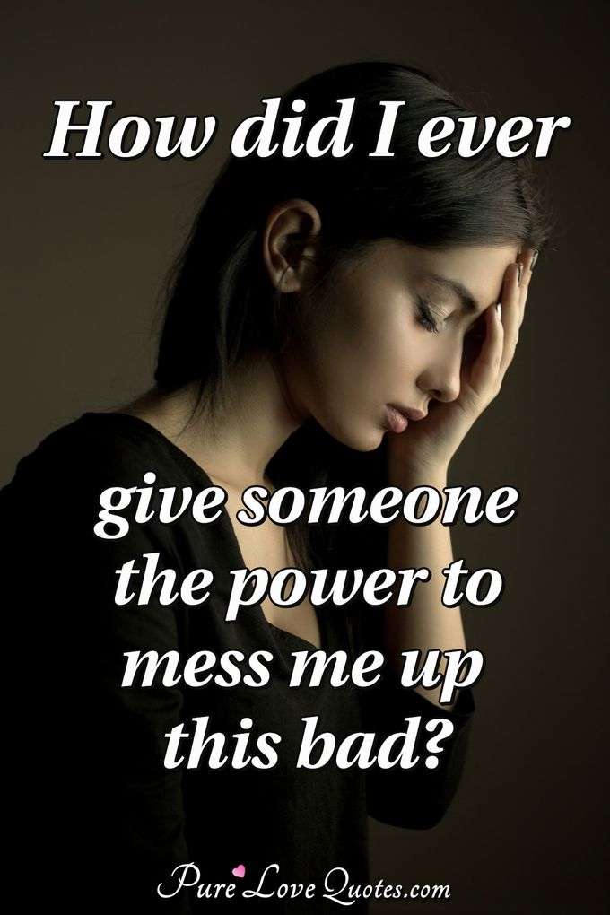 How did I ever give someone the power to mess me up this bad? - Anonymous