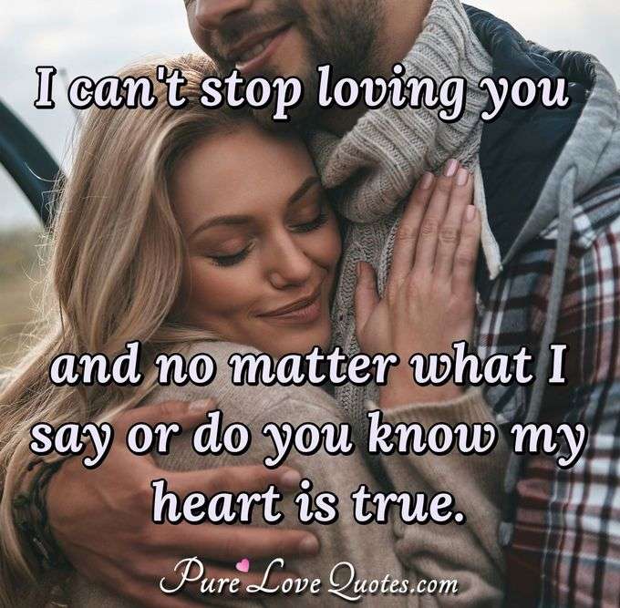 I can't stop loving you and no matter what I say or do you know my heart is true. - Anonymous