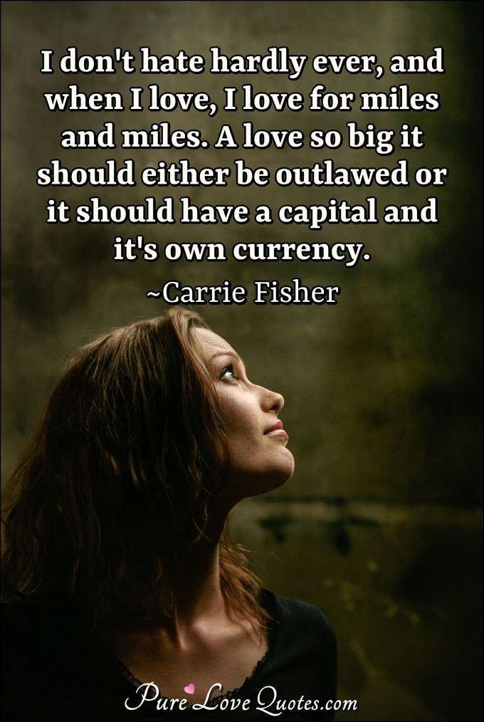 I don't hate hardly ever, and when I love, I love for miles and miles. A love so big it should either be outlawed or it should have a capital and it's own currency. - Carrie Fisher