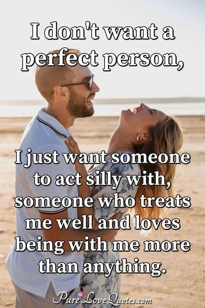I don't want a perfect person, I just want someone to act silly with, someone who treats me well and loves being with me more than anything. - Anonymous
