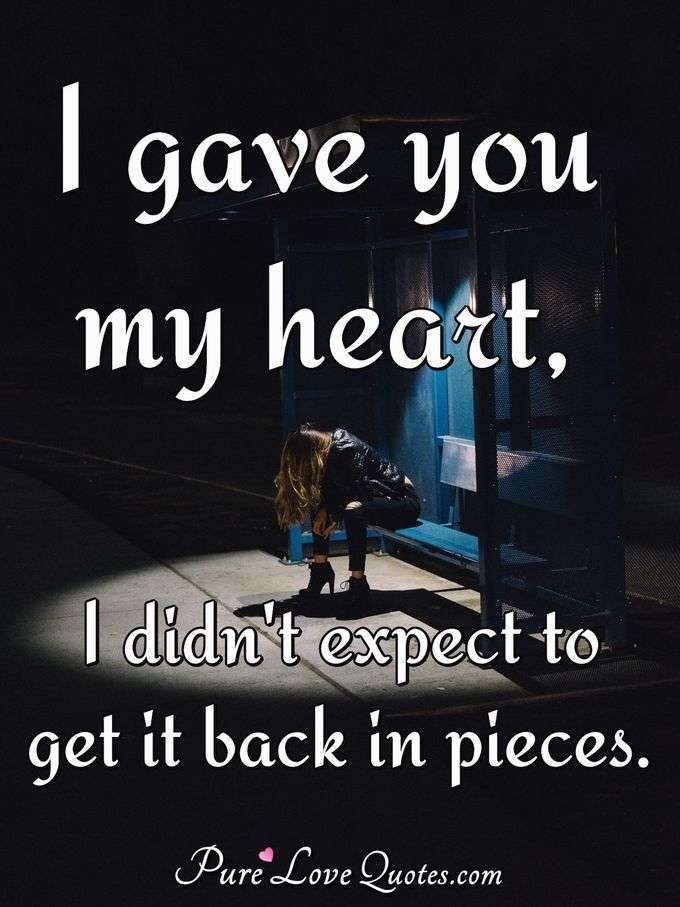 I gave you my heart, I didn't expect to get it back in pieces. - Anonymous