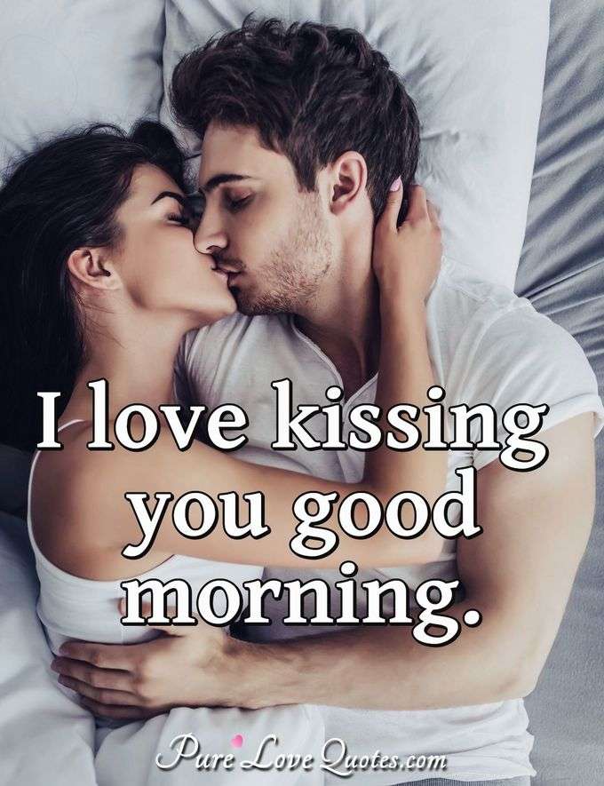 I love kissing you good morning. - Anonymous