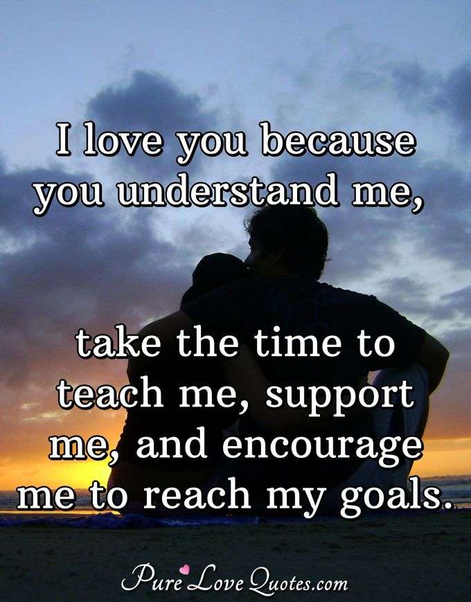 I love you because you understand me, take the time to teach me, support me, and encourage me to reach my goals. - PureLoveQuotes.com