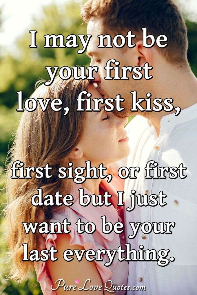 I may not be your first love, first kiss, first sight, or first date but I just want to be your last everything. - Anonymous