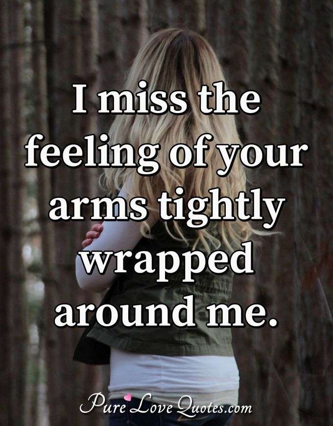 I miss the feeling of your arms tightly wrapped around me. - Anonymous