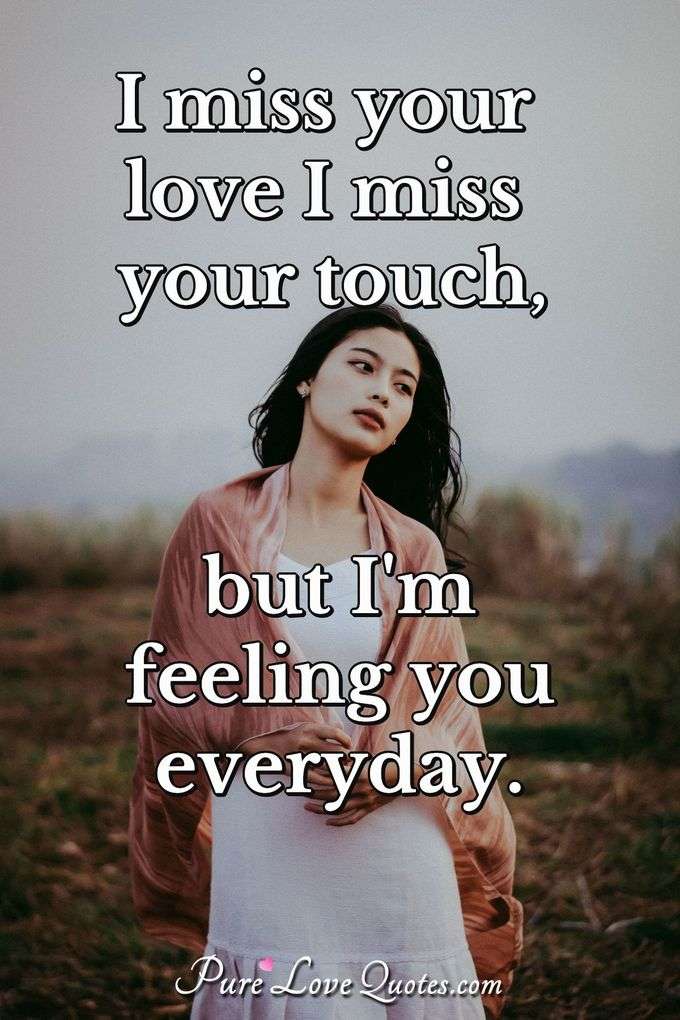 I miss your love I miss your touch, but I'm feeling you everyday. - Anonymous