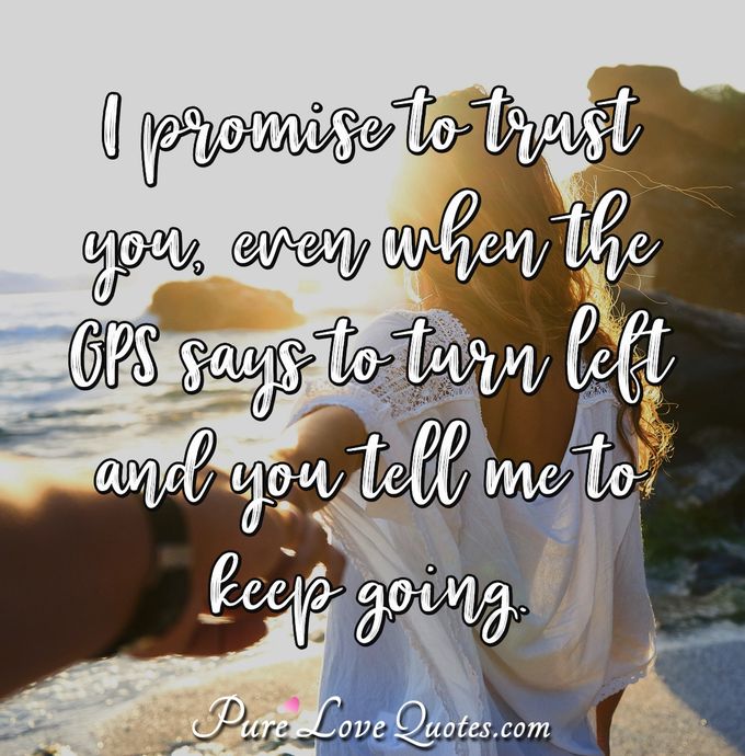 I promise to trust you, even when the GPS says to turn left and you tell me to keep going. - Anonymous