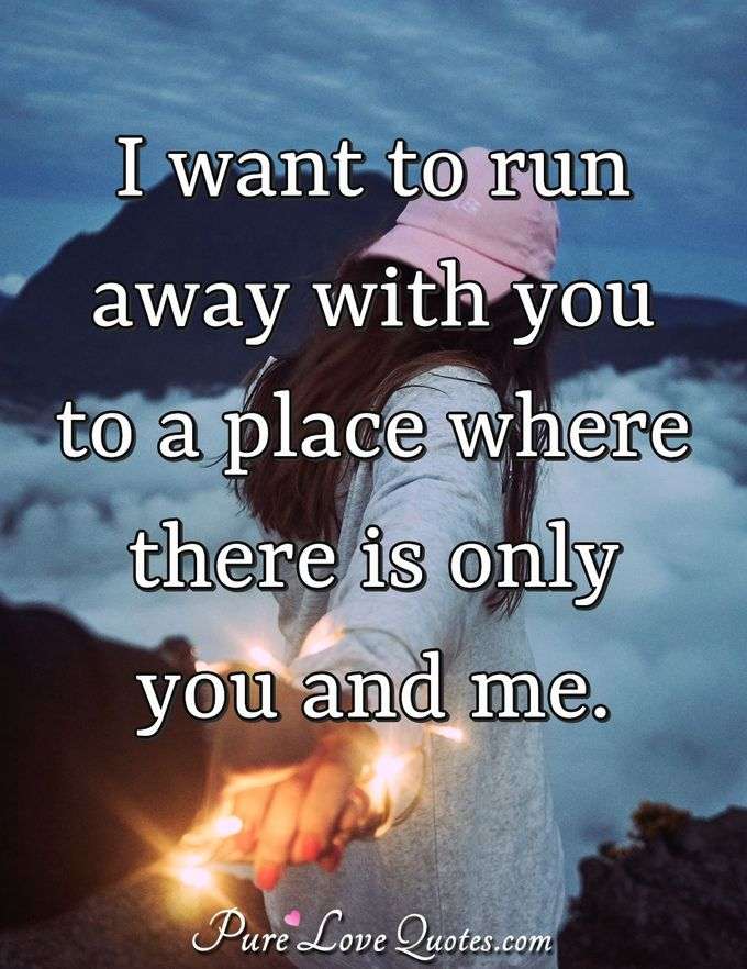 I want to run away with you to a place where there is only you and me. - Anonymous