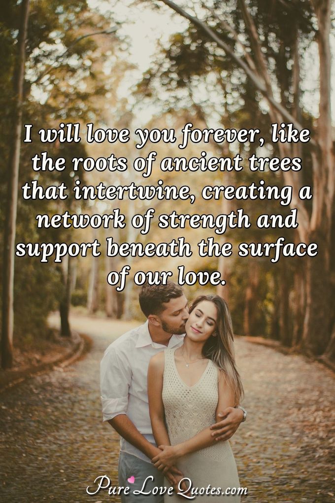 I will love you forever, like the roots of ancient trees that intertwine, creating a network of strength and support beneath the surface of our love. - Anonymous