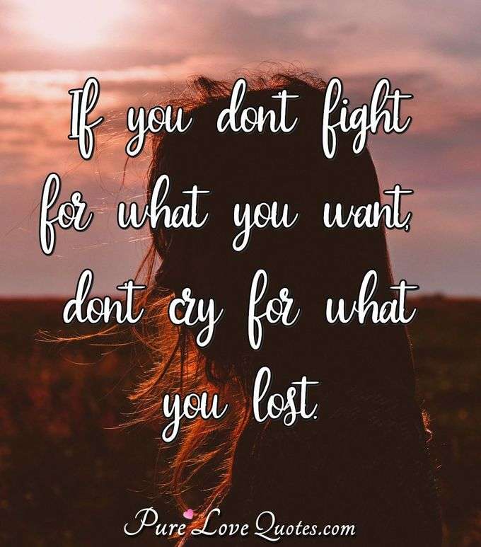 If you don't fight for what you want, don't cry for what you lost. - Anonymous