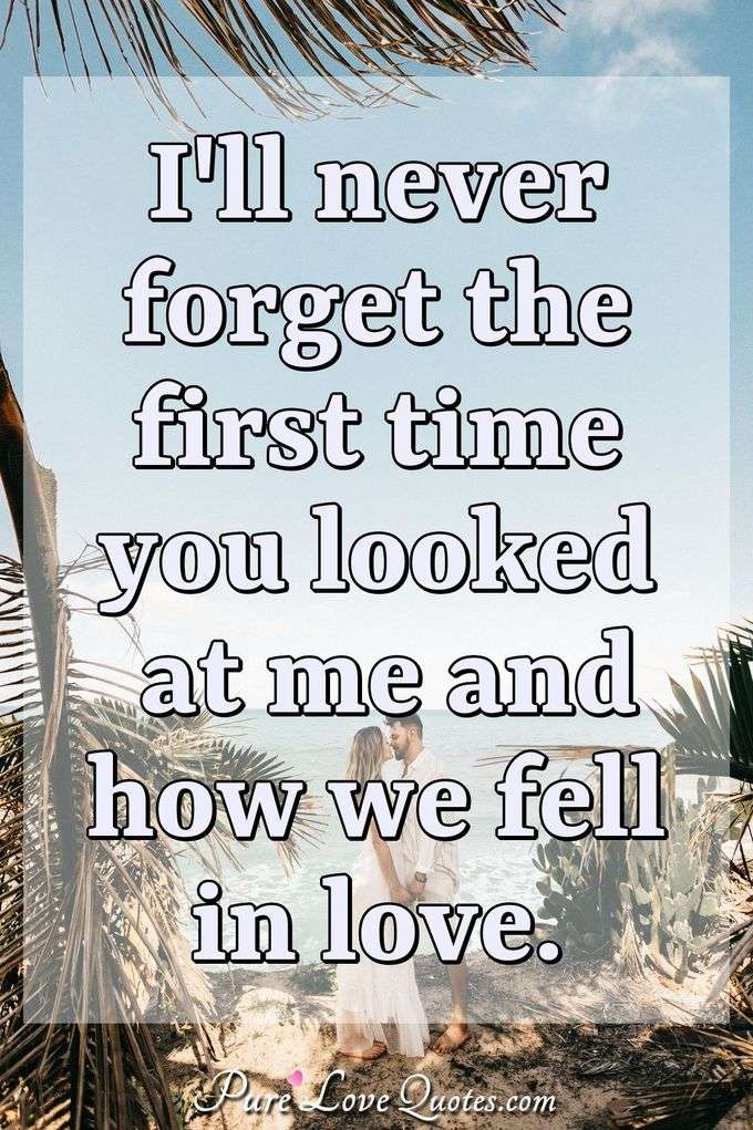 I'll never forget the first time you looked at me and how we fell in love. - Anonymous