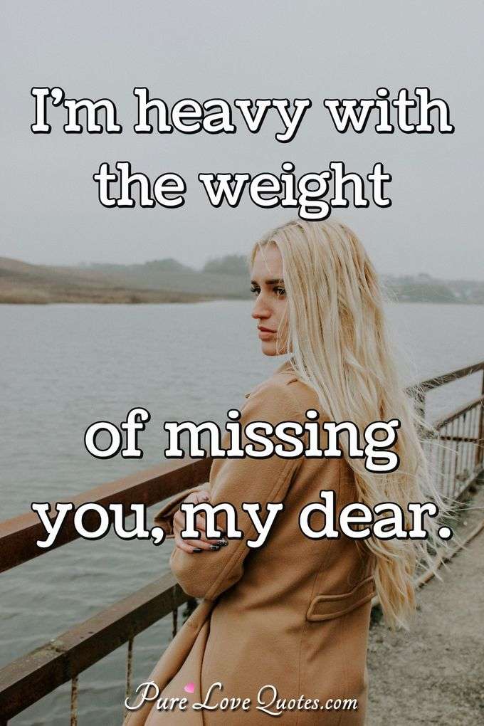 I'm heavy with the weight of missing you, my dear. - Anonymous