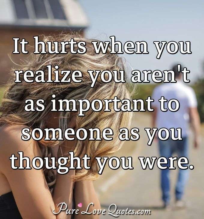 It hurts when you realize you aren't as important to someone as you thought you were. - Anonymous