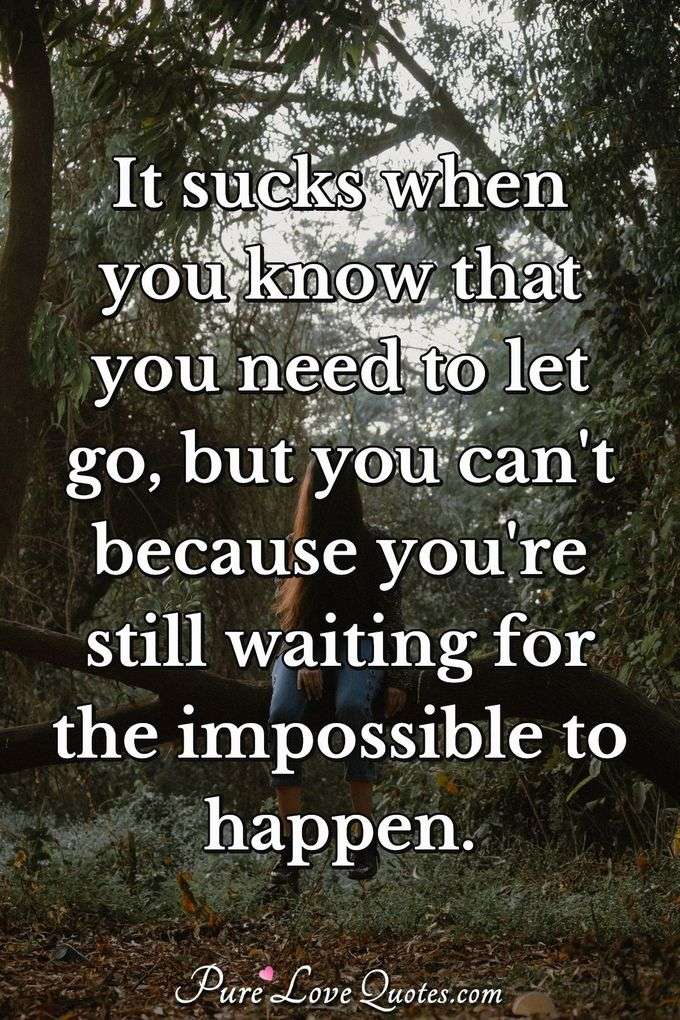 It sucks when you know that you need to let go, but you can't because you're still waiting for the impossible to happen. - Anonymous