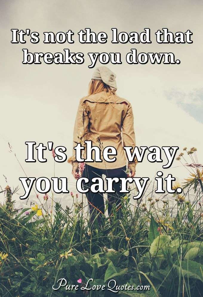 It's not the load that breaks you down. It's the way you carry it. - Anonymous