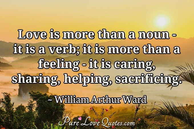 Love is more than a noun- it is a verb; it is more than a feeling- it is caring, sharing, helping, sacrificing. - William Arthur Ward