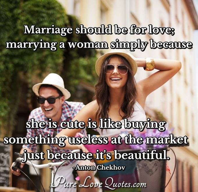 Marriage should be for love; marrying a woman simply because she is cute is like buying something useless at the market just because it's beautiful. - Anton Chekhov