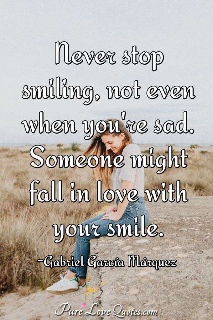 Never stop smiling, not even you're sad. Someone might fall in love with your smile. - Gabriel García Márquez