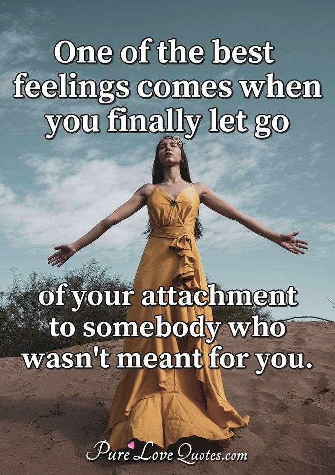 One of the best feelings comes when you finally let go of your attachment to somebody who wasn't meant for you. - Anonymous