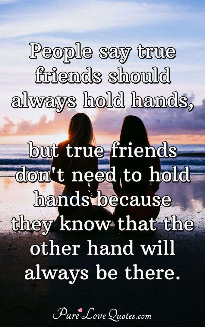 People say true friends should always hold hands, but true friends don't need to hold hands because they know that the other hand will always be there. - Anonymous