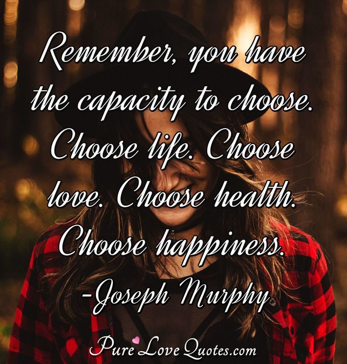 Remember, you have the capacity to choose. Choose life. Choose love. Choose health. Choose happiness. - Joseph Murphy