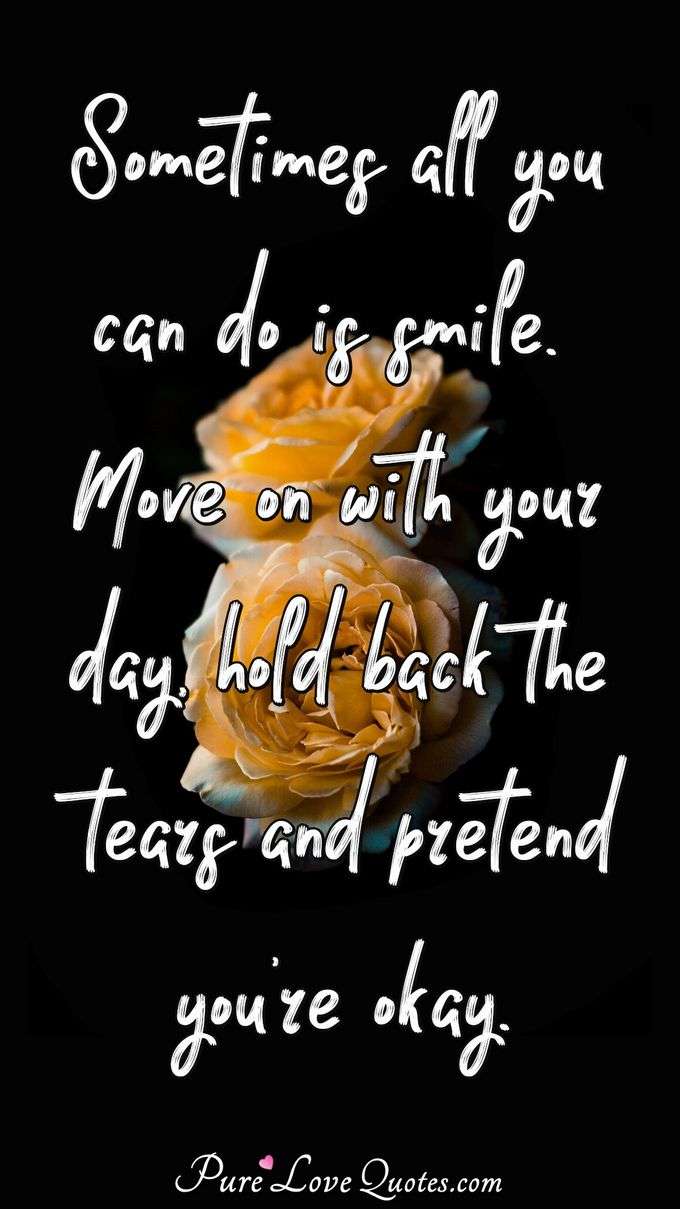 Sometimes all you can do is smile. Move on with your day, hold back the tears and pretend you're okay. - Anonymous