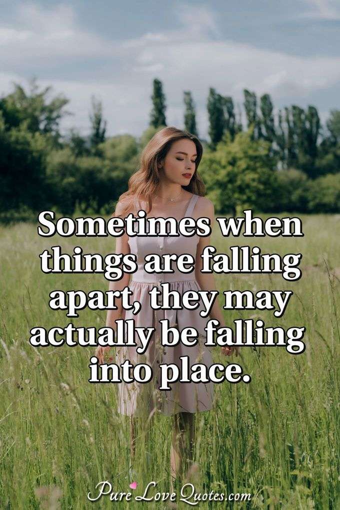 Sometimes when things are falling apart, they may actually be falling into place. - Anonymous