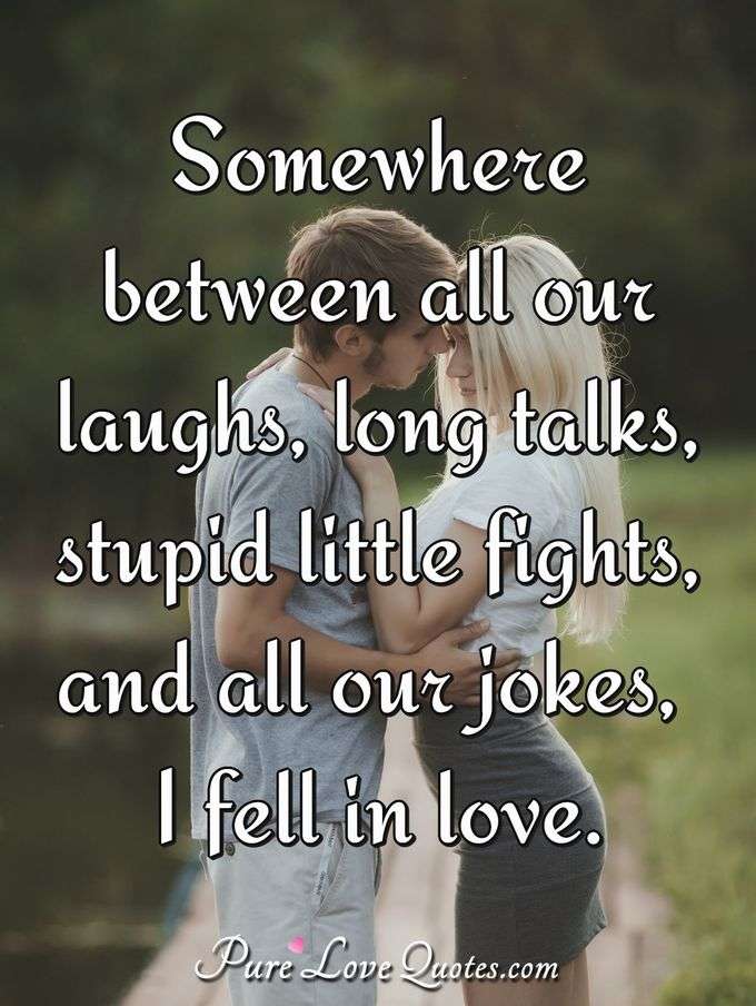 Somewhere between all our laughs, long talks, stupid little fights, and all our jokes, I fell in love. - Anonymous