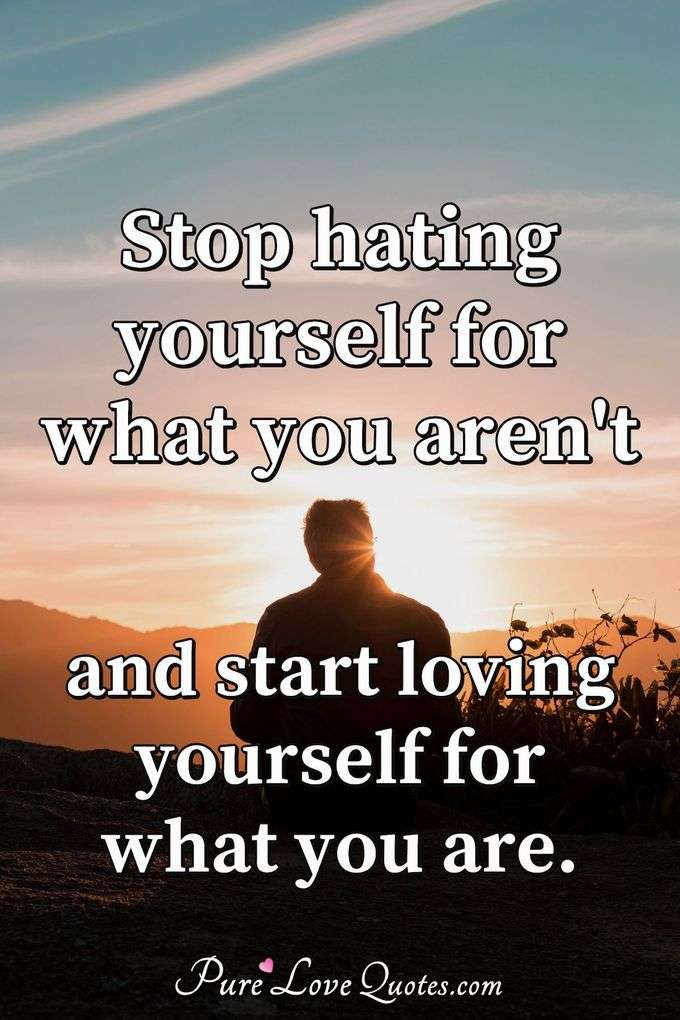 Stop hating yourself for what you aren't and start loving yourself for what you are. - Anonymous