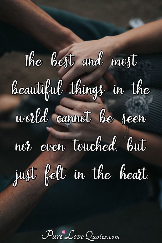The best and most beautiful things in the world cannot be seen nor even touched, but just felt in the heart. - Unknown