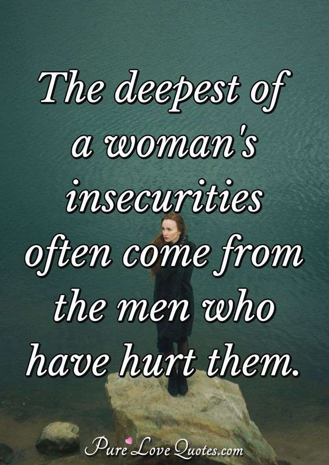 The deepest of a woman's insecurities often come from the men who have hurt them. - Anonymous