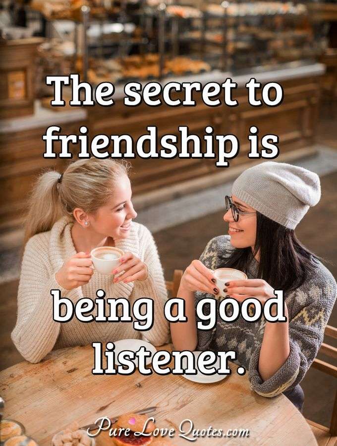 The secret to friendship is being a good listener. - Anonymous