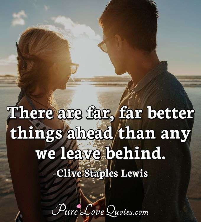 There are far, far better things ahead than any we leave behind. - Clive Staples Lewis