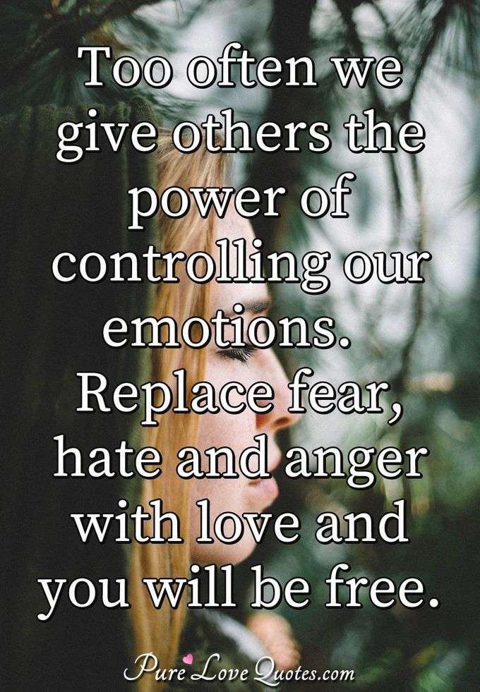Too often we give others the power of controlling our emotions.  Replace fear, hate and anger with love and you will be free. - PureLoveQuotes.com