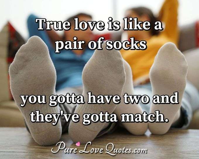 True love is like a pair of socks you gotta have two and they've gotta match. - Anonymous