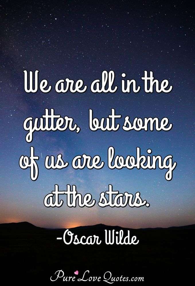 We are all in the gutter, but some of us are looking at the stars. - Oscar Wilde