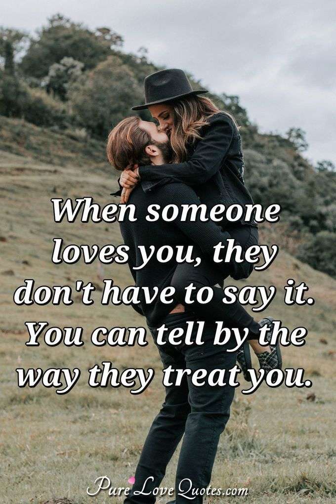 When someone loves you, they don't have to say it. You can tell by the way they treat you. - Anonymous