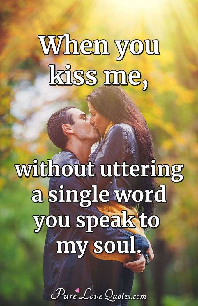 When you kiss me, without uttering a single word you speak to my soul. - Anonymous