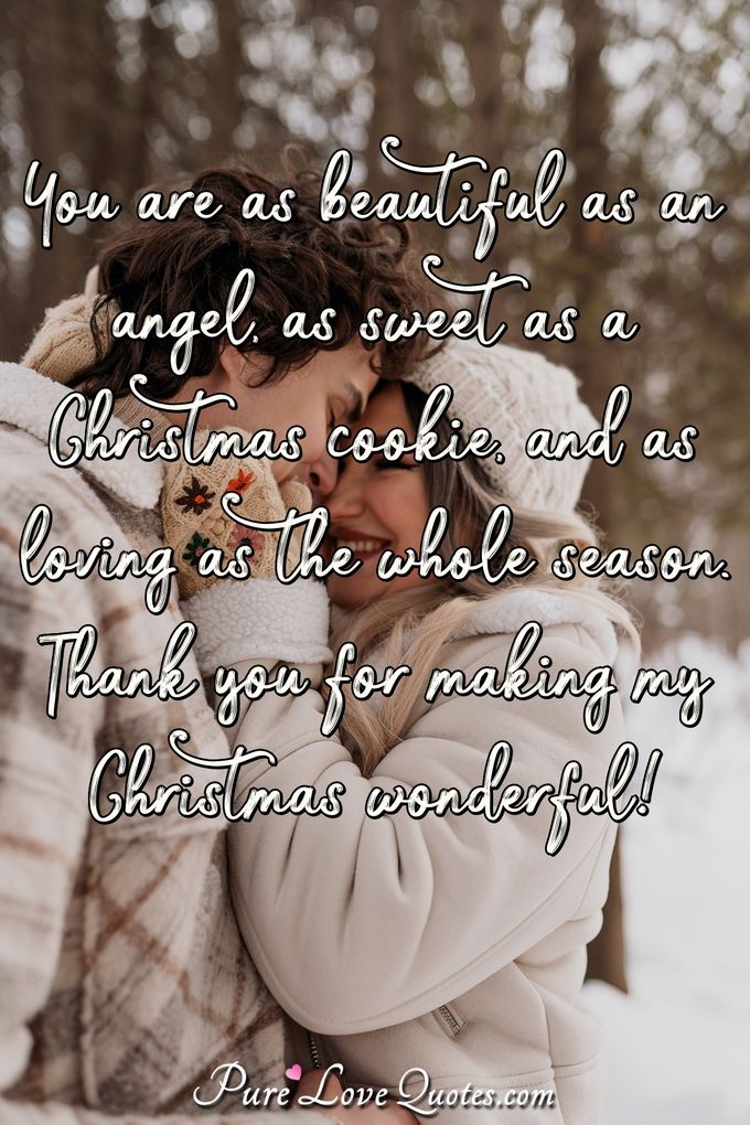 You are as beautiful as an angel, as sweet as a Christmas cookie, and as loving as the whole season. Thank you for making my Christmas wonderful! - Anonymous